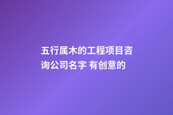 五行属木的工程项目咨询公司名字 有创意的-第1张-公司起名-玄机派